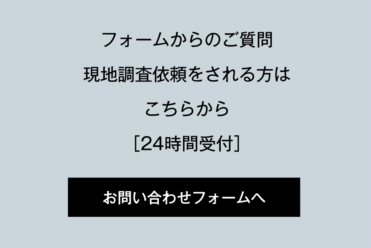 フォームからのご質問現地調査依頼をされる方はこちらから［24時間受付］