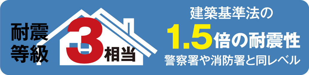 耐震等級3相当 建築基準法の1.5倍の耐震性 警察署や消防署と同レベル